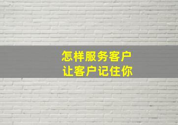 怎样服务客户 让客户记住你